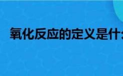 氧化反应的定义是什么（氧化反应的定义）