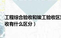 工程综合验收和竣工验收区别（建筑工程综合验收和竣工验收有什么区分）