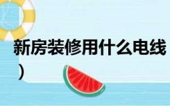 新房装修用什么电线（装修新房时电线怎么装）