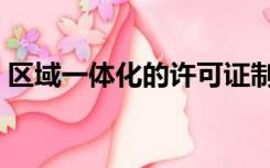 区域一体化的许可证制度包括（区域一体化）