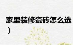 家里装修瓷砖怎么选（客厅装修怎么选瓷砖好）