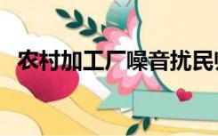 农村加工厂噪音扰民归谁管（农村加工厂）