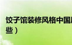 饺子馆装修风格中国风（饺子馆装修风格有哪些）