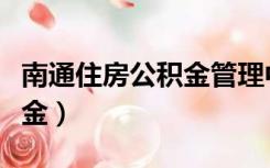 南通住房公积金管理中心官网（南通住房公积金）