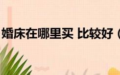 婚床在哪里买 比较好（婚床应该买什么样的）