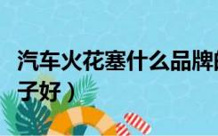 汽车火花塞什么品牌的好（汽车火花塞什么牌子好）