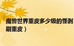 魔兽世界重皮多少级的怪剥（魔兽世界哪里可以快速大量的刷重皮）