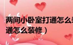 两间小卧室打通怎么装修好看（两间小卧室打通怎么装修）