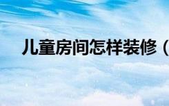 儿童房间怎样装修（儿童房怎么装修好）