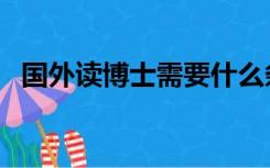 国外读博士需要什么条件（国外博士申请）