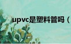 upvc是塑料管吗（UPVC是什么材料）