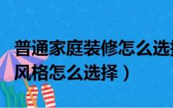 普通家庭装修怎么选择装修风格（装修的简约风格怎么选择）