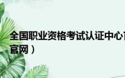 全国职业资格考试认证中心官网网址（全国职业资格考试网官网）