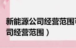 新能源公司经营范围可以加养殖吗（新能源公司经营范围）