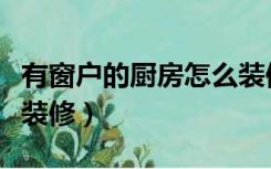 有窗户的厨房怎么装修好（有窗户的厨房怎么装修）