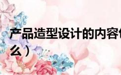 产品造型设计的内容包括（产品造型设计是什么）
