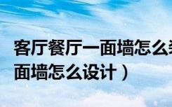 客厅餐厅一面墙怎么装饰效果图（客厅餐厅一面墙怎么设计）