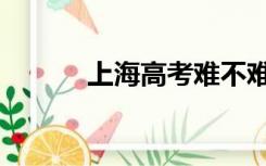 上海高考难不难（高考难不难）