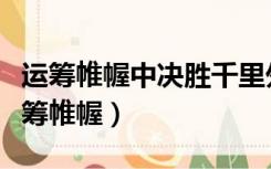 运筹帷幄中决胜千里外是刘邦对谁的赞誉（运筹帷幄）
