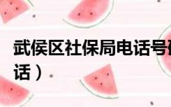 武侯区社保局电话号码（武侯区社保局咨询电话）