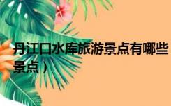 丹江口水库旅游景点有哪些（淅川丹江口水库风景区有哪些景点）