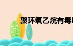 聚环氧乙烷有毒吗（聚环氧乙烷）