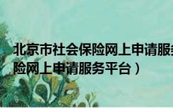 北京市社会保险网上申请服务平台自助缴费（北京市社会保险网上申请服务平台）