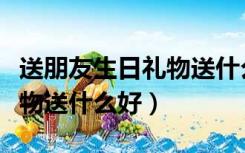 送朋友生日礼物送什么好学生（送朋友生日礼物送什么好）