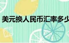 美元换人民币汇率多少（美元换人民币汇率）
