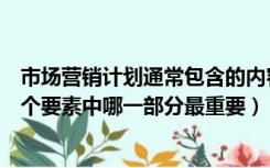 市场营销计划通常包含的内容（你认为在市场营销计划的八个要素中哪一部分最重要）