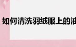 如何清洗羽绒服上的油渍（如何清洗羽绒服）