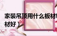 家装吊顶用什么板材较好（客厅吊顶用什么板材好）