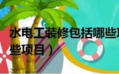 水电工装修包括哪些项目（装修改水电包括哪些项目）