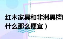 红木家具和非洲黑檀哪个贵（非洲檀木家具为什么那么便宜）