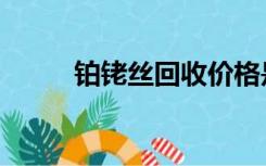铂铑丝回收价格是多少（铂铑丝）