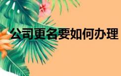 公司更名要如何办理（公司如何办理更名）