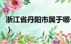 浙江省丹阳市属于哪个市（丹阳市属于哪个市）