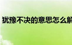 犹豫不决的意思怎么解释（犹豫不决的意思）