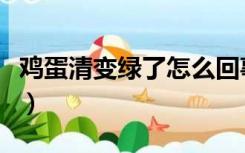 鸡蛋清变绿了怎么回事（鸡蛋清为什么会变绿）