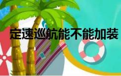 定速巡航能不能加装（定速巡航可以加装）