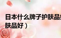 日本什么牌子护肤品好用（日本什么牌子的护肤品好）