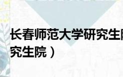 长春师范大学研究生院电话（长春师范大学研究生院）