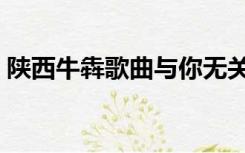 陕西牛犇歌曲与你无关歌词（与你无关歌词）