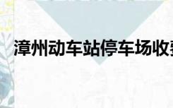 漳州动车站停车场收费标准（漳州动车站）