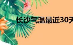 长沙气温最近30天查询（长沙气温）