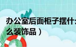 办公室后面柜子摆什么（办公室后面柜子摆什么装饰品）