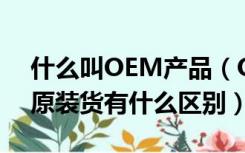 什么叫OEM产品（OEM产品是什么意思 与原装货有什么区别）