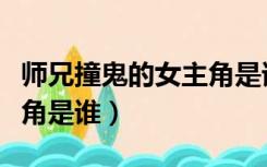 师兄撞鬼的女主角是谁小说（师兄撞鬼的女主角是谁）