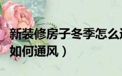 新装修房子冬季怎么通风（冬季新装修的房子如何通风）