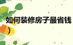 如何装修房子最省钱（房子怎么装修省钱又好）